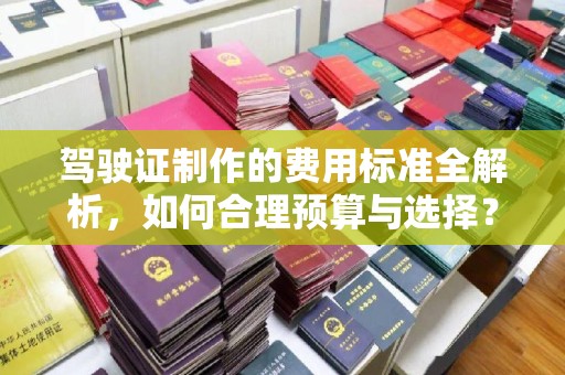 古交驾驶证制作的费用标准全解析，如何合理预算与选择？